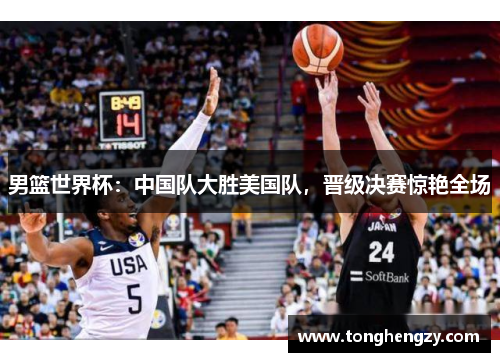 男篮世界杯：中国队大胜美国队，晋级决赛惊艳全场
